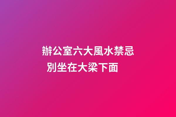 辦公室六大風水禁忌  別坐在大梁下面